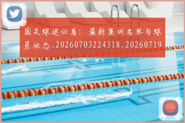 国足球迷必看:最新集训名单与球员状态_20260703224318_20260719165119