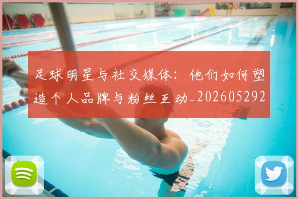 足球明星与社交媒体:他们如何塑造个人品牌与粉丝互动_20260529200809