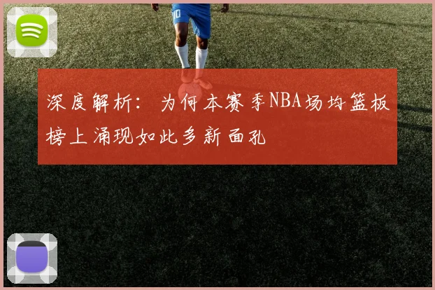 深度解析:为何本赛季NBA场均篮板榜上涌现如此多新面孔