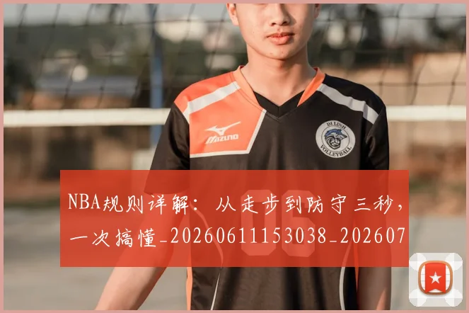 NBA规则详解:从走步到防守三秒,一次搞懂_20260611153038_20260702195429