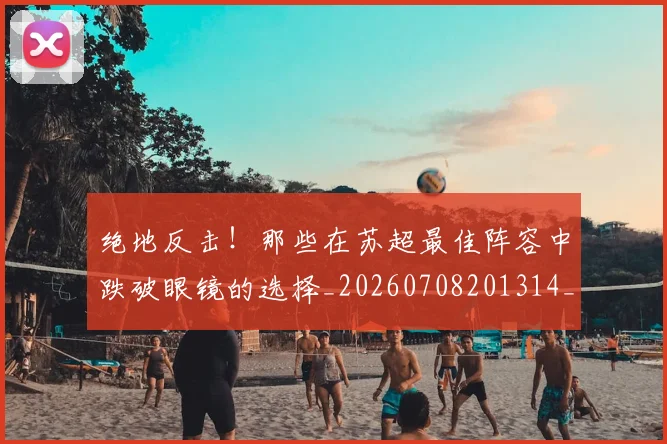 绝地反击!那些在苏超最佳阵容中跌破眼镜的选择_20260708201314_20260803142730