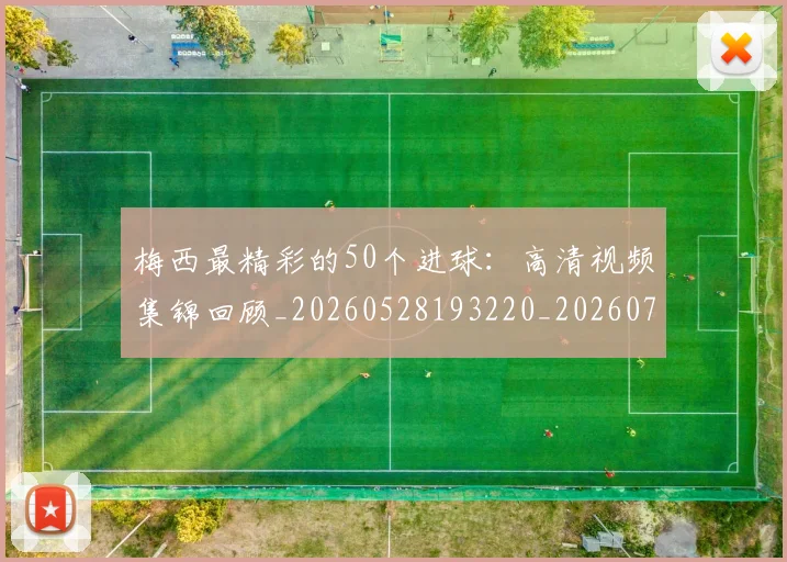 梅西最精彩的50个进球:高清视频集锦回顾_20260528193220_20260731181800