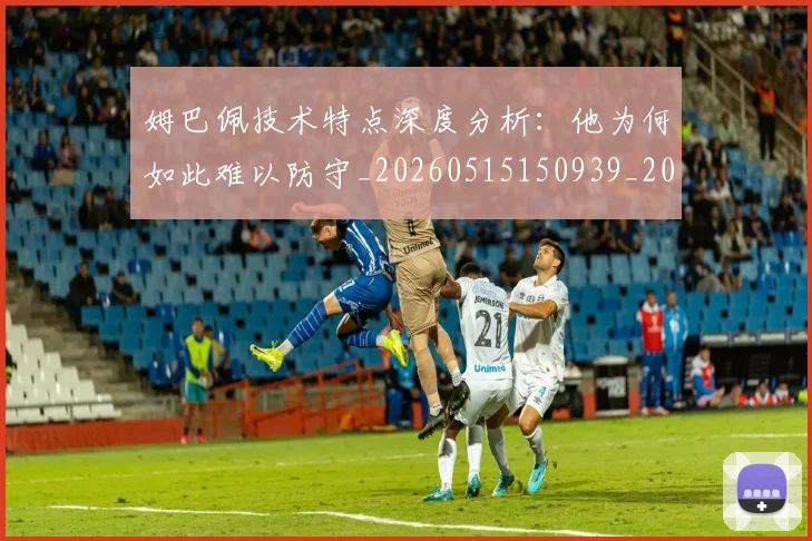 姆巴佩技术特点深度分析:他为何如此难以防守_20260515150939_20260703231655