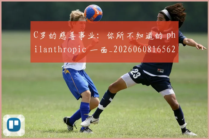 C罗的慈善事业:你所不知道的 philanthropic 一面_20260608165624_20260712052221