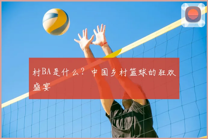 村BA是什么?中国乡村篮球的狂欢盛宴