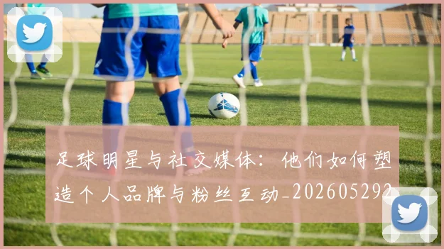 足球明星与社交媒体:他们如何塑造个人品牌与粉丝互动_20260529200809