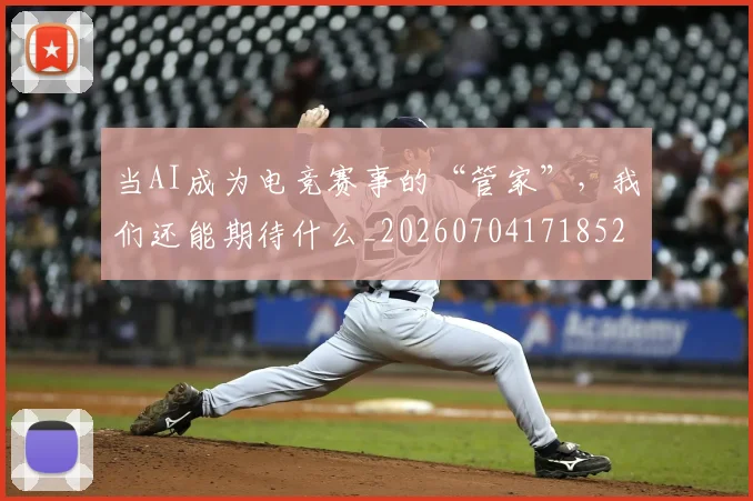 当AI成为电竞赛事的“管家”,我们还能期待什么_20260704171852