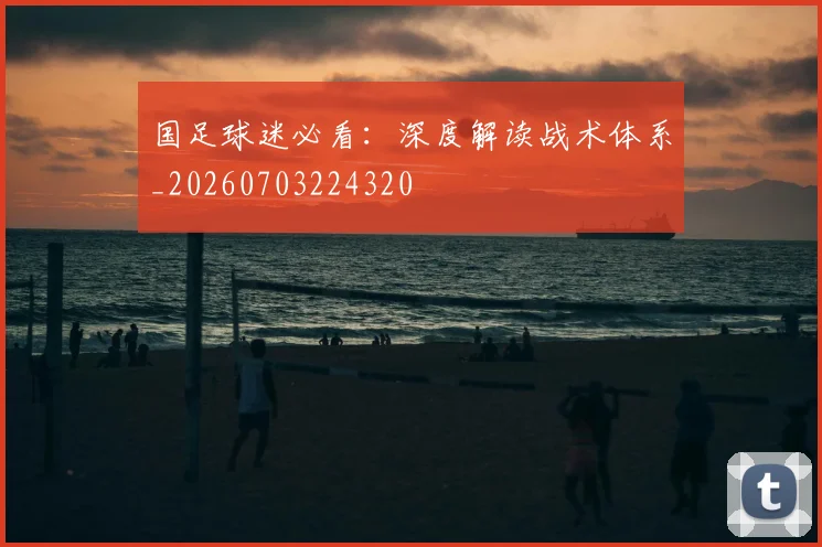 国足球迷必看:深度解读战术体系_20260703224320