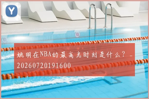 姚明在NBA的最高光时刻是什么?_20260720191600